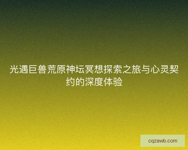 光遇巨兽荒原神坛冥想探索之旅与心灵契约的深度体验