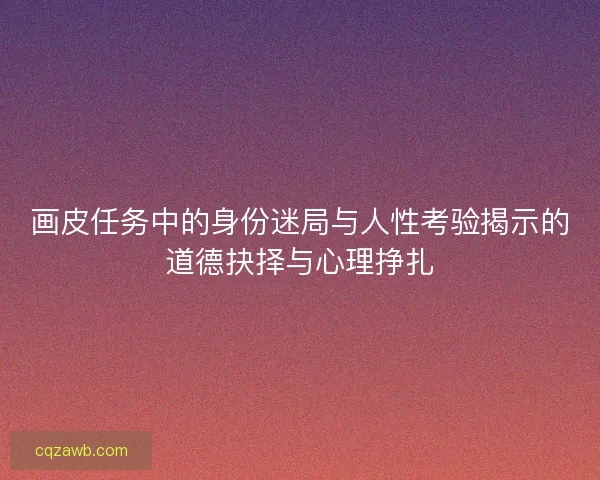 画皮任务中的身份迷局与人性考验揭示的道德抉择与心理挣扎