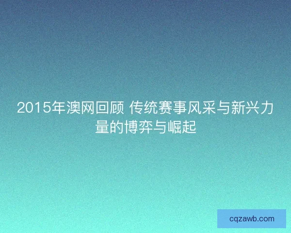 2015年澳网回顾 传统赛事风采与新兴力量的博弈与崛起