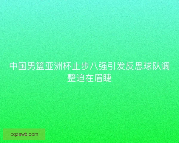 中国男篮亚洲杯止步八强引发反思球队调整迫在眉睫