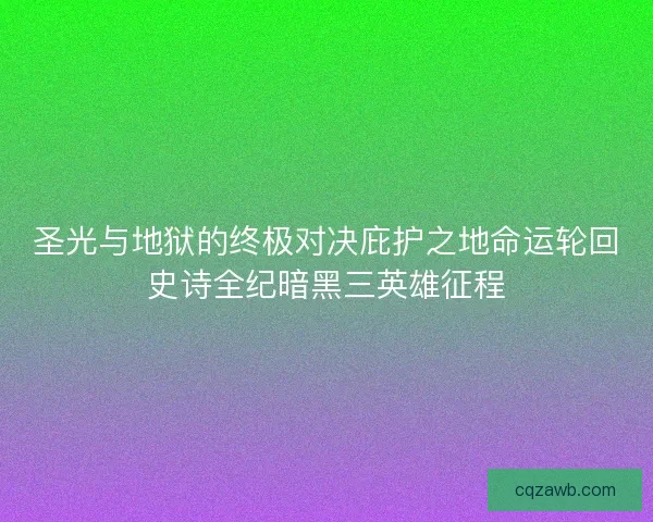 圣光与地狱的终极对决庇护之地命运轮回史诗全纪暗黑三英雄征程