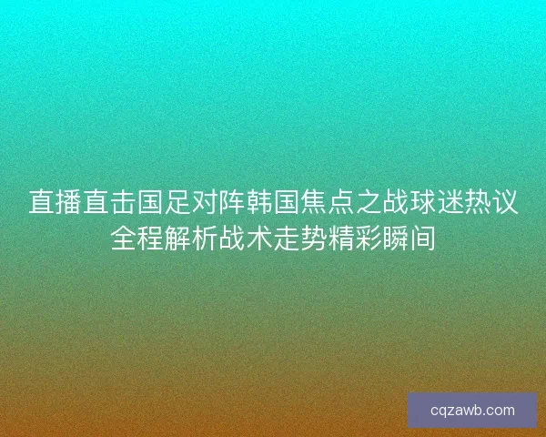 直播直击国足对阵韩国焦点之战球迷热议全程解析战术走势精彩瞬间