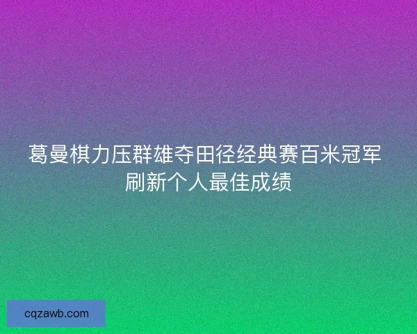 葛曼棋力压群雄夺田径经典赛百米冠军 刷新个人最佳成绩