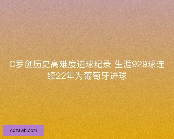 C罗创历史高难度进球纪录 生涯929球连续22年为葡萄牙进球