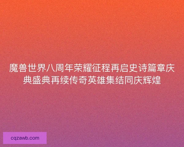 魔兽世界八周年荣耀征程再启史诗篇章庆典盛典再续传奇英雄集结同庆辉煌