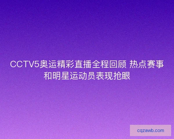 CCTV5奥运精彩直播全程回顾 热点赛事和明星运动员表现抢眼