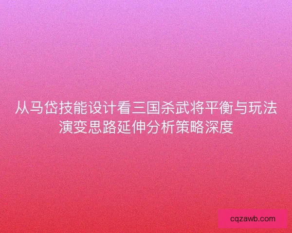 从马岱技能设计看三国杀武将平衡与玩法演变思路延伸分析策略深度