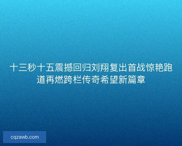 十三秒十五震撼回归刘翔复出首战惊艳跑道再燃跨栏传奇希望新篇章