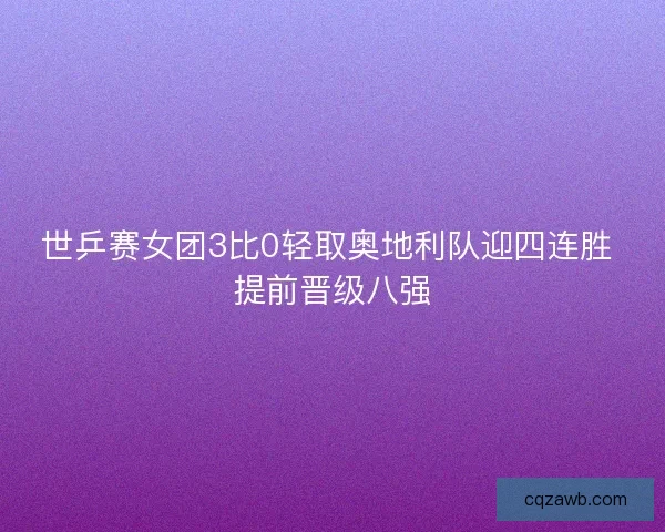 世乒赛女团3比0轻取奥地利队迎四连胜 提前晋级八强