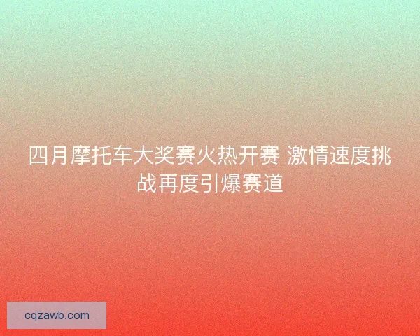 四月摩托车大奖赛火热开赛 激情速度挑战再度引爆赛道