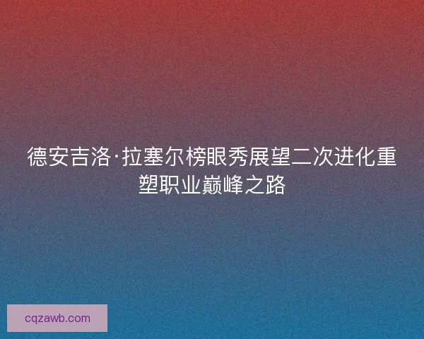 德安吉洛·拉塞尔榜眼秀展望二次进化重塑职业巅峰之路