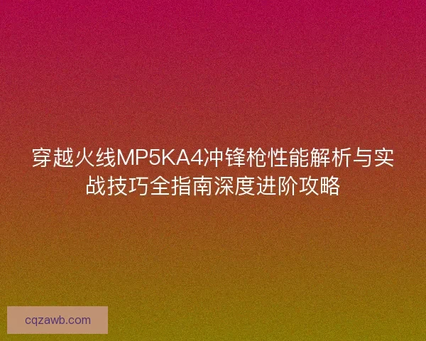 穿越火线MP5KA4冲锋枪性能解析与实战技巧全指南深度进阶攻略