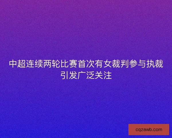 中超连续两轮比赛首次有女裁判参与执裁引发广泛关注