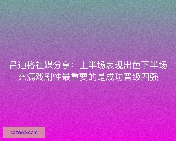 吕迪格社媒分享：上半场表现出色下半场充满戏剧性最重要的是成功晋级四强