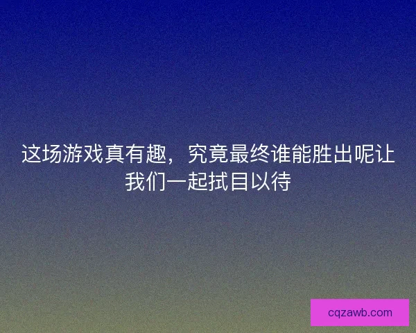 这场游戏真有趣，究竟最终谁能胜出呢让我们一起拭目以待