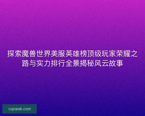 探索魔兽世界美服英雄榜顶级玩家荣耀之路与实力排行全景揭秘风云故事