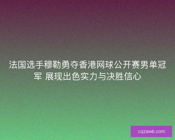 法国选手穆勒勇夺香港网球公开赛男单冠军 展现出色实力与决胜信心