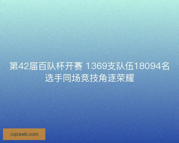 第42届百队杯开赛 1369支队伍18094名选手同场竞技角逐荣耀