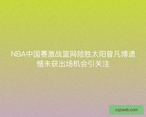 NBA中国赛激战篮网险胜太阳曾凡博遗憾未获出场机会引关注