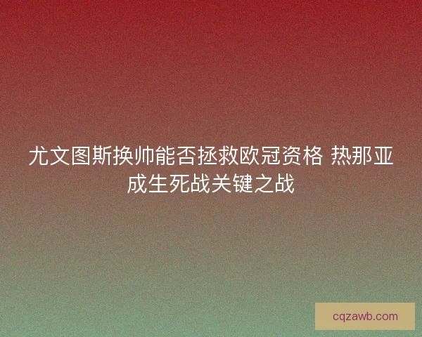 尤文图斯换帅能否拯救欧冠资格 热那亚成生死战关键之战