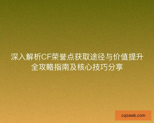 深入解析CF荣誉点获取途径与价值提升全攻略指南及核心技巧分享