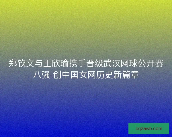 郑钦文与王欣瑜携手晋级武汉网球公开赛八强 创中国女网历史新篇章