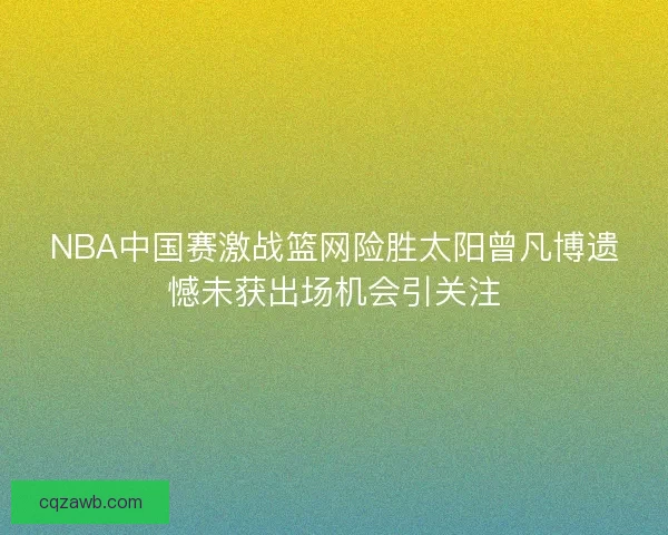 NBA中国赛激战篮网险胜太阳曾凡博遗憾未获出场机会引关注