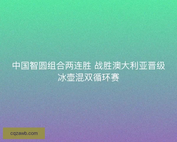 中国智圆组合两连胜 战胜澳大利亚晋级冰壶混双循环赛