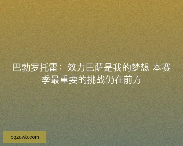 巴勃罗托雷：效力巴萨是我的梦想 本赛季最重要的挑战仍在前方