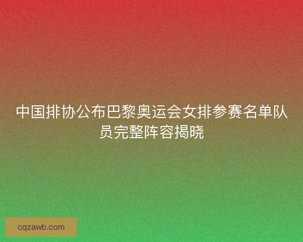中国排协公布巴黎奥运会女排参赛名单队员完整阵容揭晓