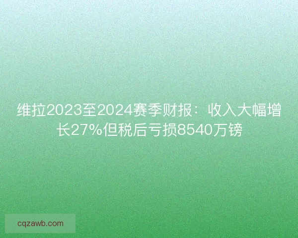 维拉2023至2024赛季财报：收入大幅增长27%但税后亏损8540万镑