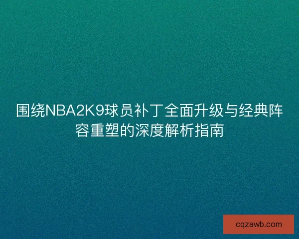 围绕NBA2K9球员补丁全面升级与经典阵容重塑的深度解析指南