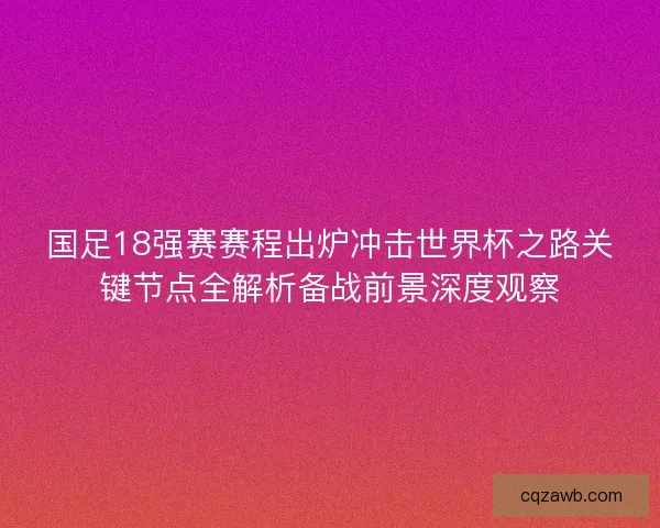 国足18强赛赛程出炉冲击世界杯之路关键节点全解析备战前景深度观察