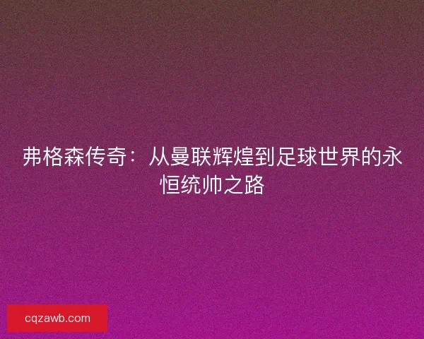 弗格森传奇：从曼联辉煌到足球世界的永恒统帅之路