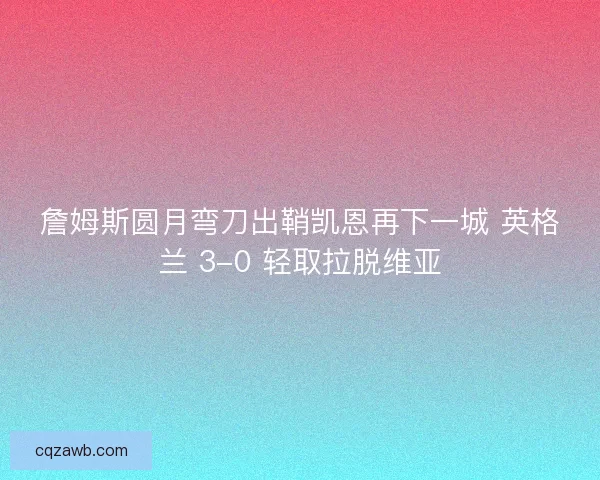 詹姆斯圆月弯刀出鞘凯恩再下一城 英格兰 3-0 轻取拉脱维亚