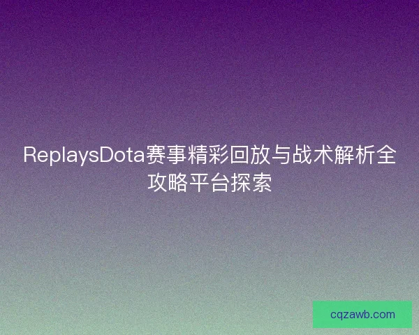 ReplaysDota赛事精彩回放与战术解析全攻略平台探索