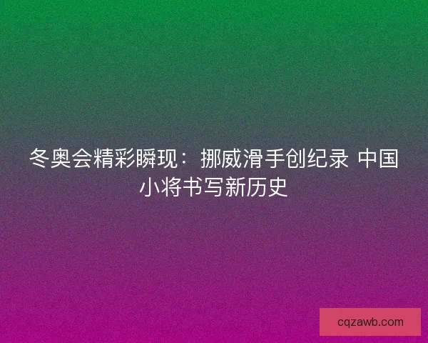 冬奥会精彩瞬现：挪威滑手创纪录 中国小将书写新历史