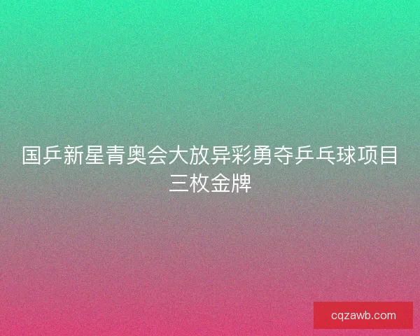 国乒新星青奥会大放异彩勇夺乒乓球项目三枚金牌